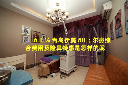 🐼 青岛伊美 🐡 尔鼻综合费用及隆鼻特惠是怎样的呢